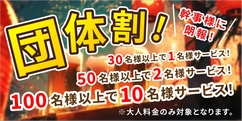 幹事様に朗報!団体割!30名様以上で1名様サービス!50名様以上で2名様サービス!100名様以上で10名様サービス!※大人料金のみ対象となります。